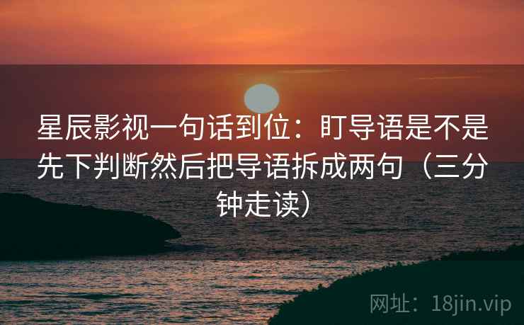 星辰影视一句话到位：盯导语是不是先下判断然后把导语拆成两句（三分钟走读）