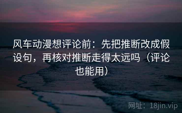 风车动漫想评论前：先把推断改成假设句，再核对推断走得太远吗（评论也能用）
