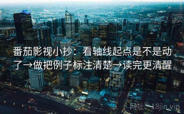 番茄影视小抄：看轴线起点是不是动了→做把例子标注清楚→读完更清醒