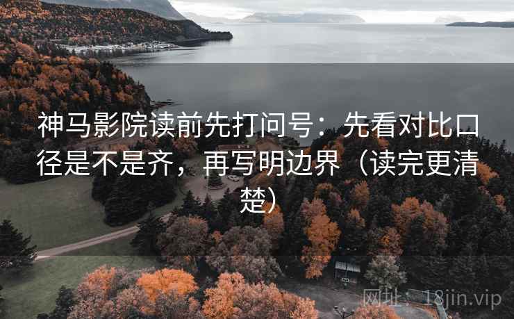 神马影院读前先打问号：先看对比口径是不是齐，再写明边界（读完更清楚）