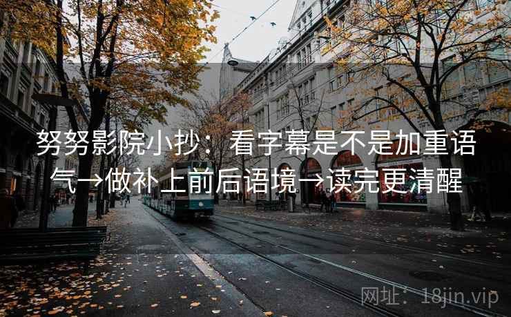 努努影院小抄：看字幕是不是加重语气→做补上前后语境→读完更清醒