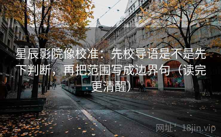星辰影院像校准：先校导语是不是先下判断，再把范围写成边界句（读完更清醒）