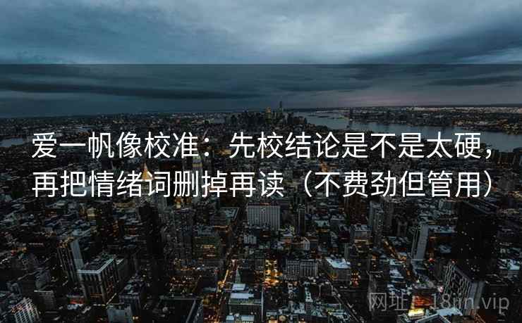 爱一帆像校准：先校结论是不是太硬，再把情绪词删掉再读（不费劲但管用）