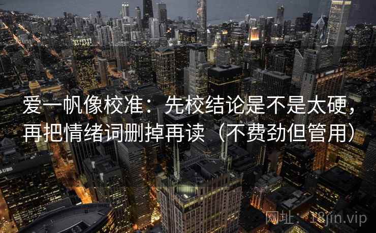 爱一帆像校准：先校结论是不是太硬，再把情绪词删掉再读（不费劲但管用）