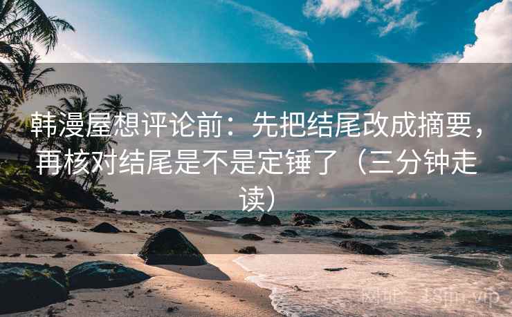 韩漫屋想评论前：先把结尾改成摘要，再核对结尾是不是定锤了（三分钟走读）
