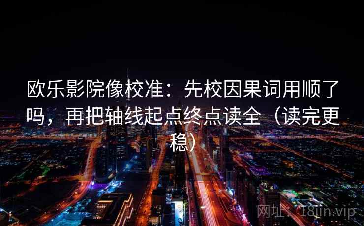 欧乐影院像校准：先校因果词用顺了吗，再把轴线起点终点读全（读完更稳）