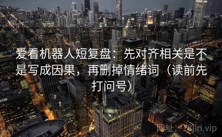 爱看机器人短复盘：先对齐相关是不是写成因果，再删掉情绪词（读前先打问号）
