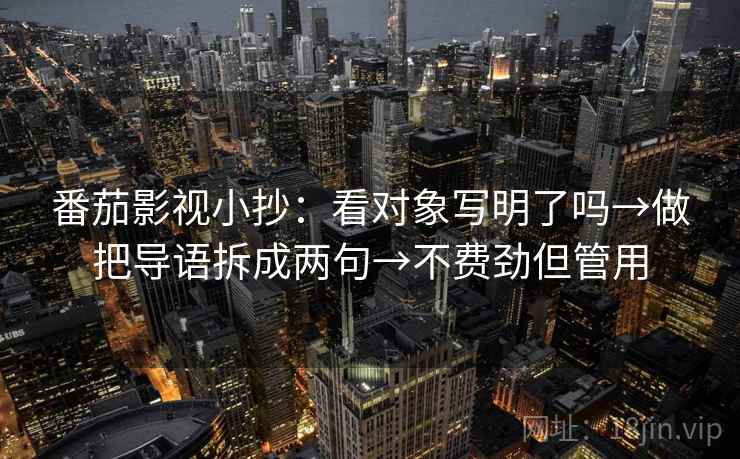 番茄影视小抄：看对象写明了吗→做把导语拆成两句→不费劲但管用