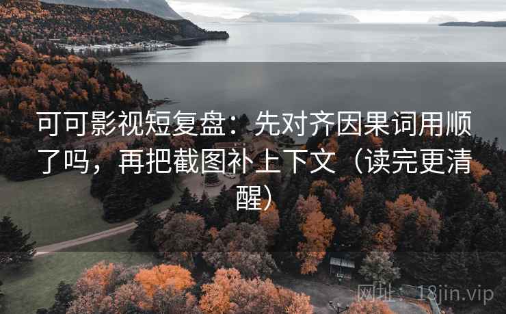 可可影视短复盘：先对齐因果词用顺了吗，再把截图补上下文（读完更清醒）