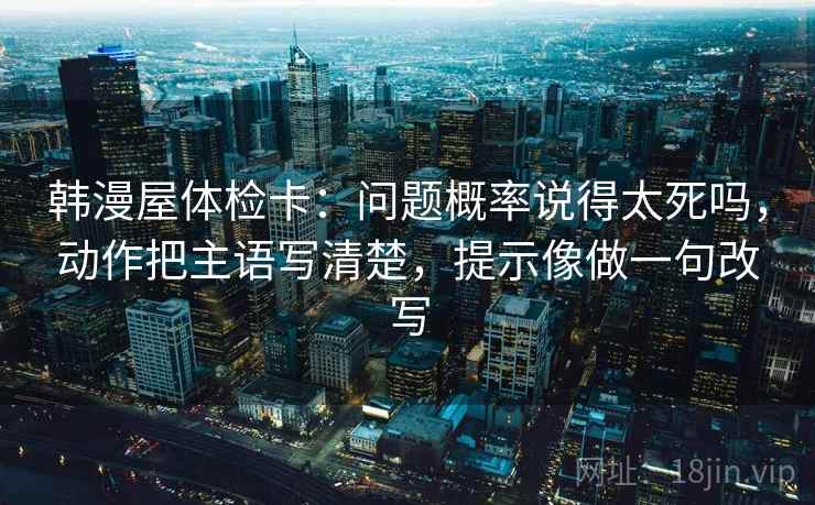 韩漫屋体检卡：问题概率说得太死吗，动作把主语写清楚，提示像做一句改写