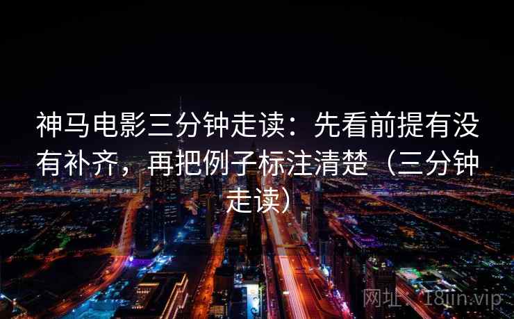 神马电影三分钟走读：先看前提有没有补齐，再把例子标注清楚（三分钟走读）