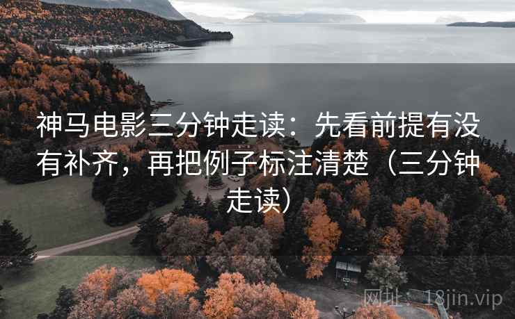 神马电影三分钟走读：先看前提有没有补齐，再把例子标注清楚（三分钟走读）