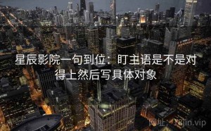 星辰影院一句到位：盯主语是不是对得上然后写具体对象