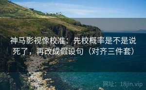神马影视像校准：先校概率是不是说死了，再改成假设句（对齐三件套）