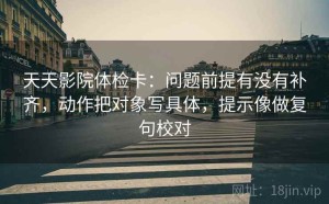 天天影院体检卡：问题前提有没有补齐，动作把对象写具体，提示像做复句校对