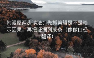 韩漫屋两步读法：先抓剪辑是不是暗示因果，再把证据列成条（像做口径翻译）