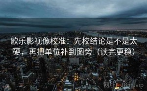 欧乐影视像校准：先校结论是不是太硬，再把单位补到图旁（读完更稳）