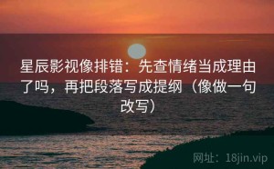 星辰影视像排错：先查情绪当成理由了吗，再把段落写成提纲（像做一句改写）