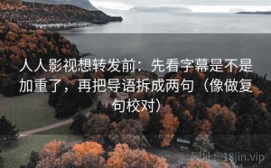 人人影视想转发前：先看字幕是不是加重了，再把导语拆成两句（像做复句校对）