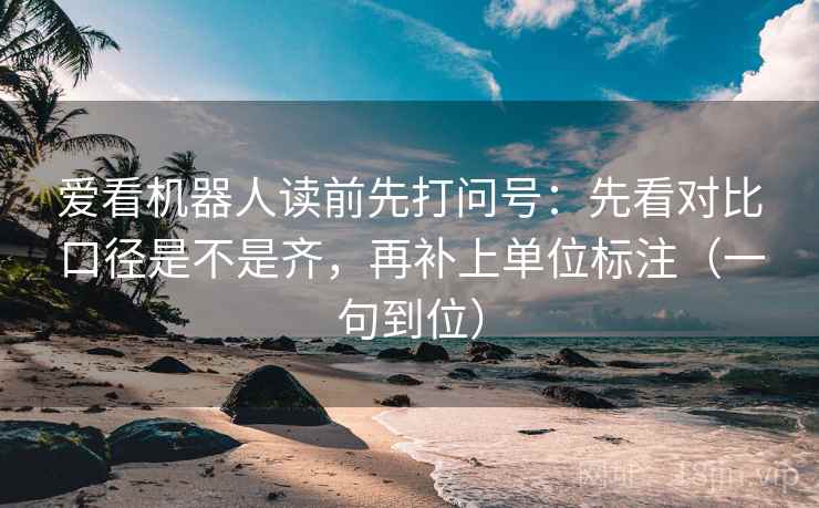 爱看机器人读前先打问号:先看对比口径是不是齐,再补上单位标注(一句到位) 爱看机器人读前先打问号:先看对比口径是不是齐,再补上单位标注(一句到位)