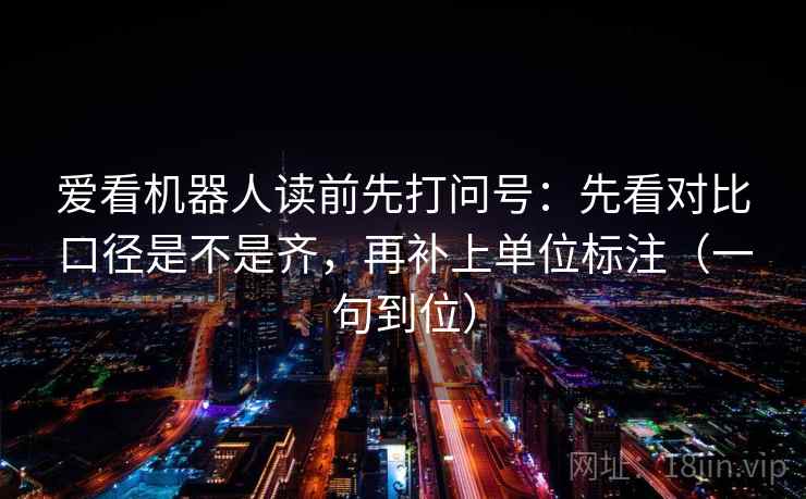 爱看机器人读前先打问号:先看对比口径是不是齐,再补上单位标注(一句到位) 爱看机器人读前先打问号:先看对比口径是不是齐,再补上单位标注(一句到位)