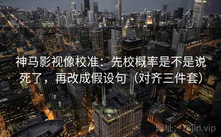 神马影视像校准:先校概率是不是说死了,再改成假设句(对齐三件套) 神马影视像校准:先校概率是不是说死了,再改成假设句(对齐三件套)
