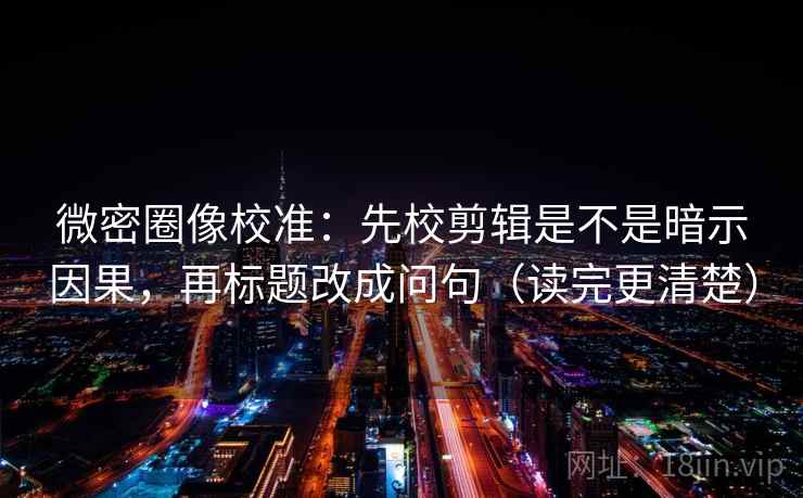 微密圈像校准：先校剪辑是不是暗示因果，再标题改成问句（读完更清楚）