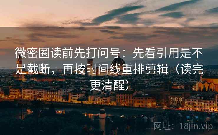 微密圈读前先打问号：先看引用是不是截断，再按时间线重排剪辑（读完更清醒）