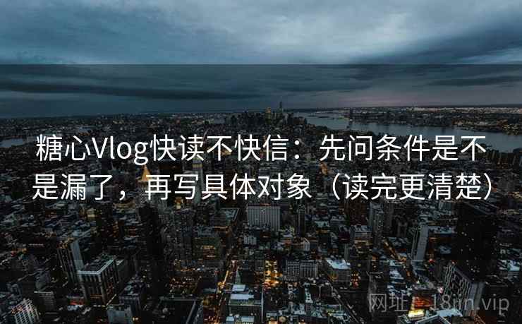 糖心Vlog快读不快信:先问条件是不是漏了,再写具体对象(读完更清楚) 糖心Vlog快读不快信:先问条件是不是漏了,再写具体对象(读完更清楚)