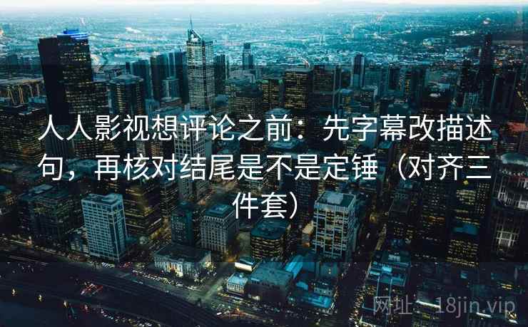 人人影视想评论之前：先字幕改描述句，再核对结尾是不是定锤（对齐三件套）