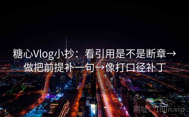 糖心Vlog小抄：看引用是不是断章→做把前提补一句→像打口径补丁
