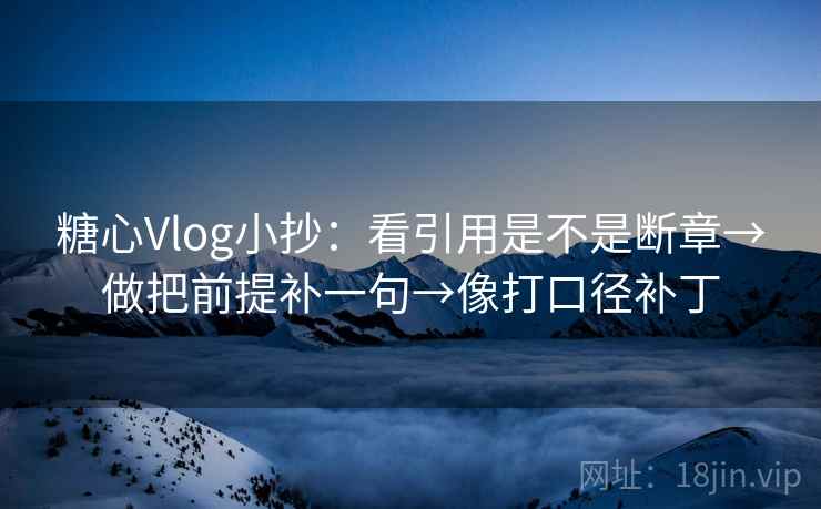 糖心Vlog小抄：看引用是不是断章→做把前提补一句→像打口径补丁