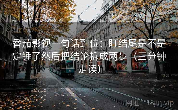 番茄影视一句话到位：盯结尾是不是定锤了然后把结论拆成两步（三分钟走读）