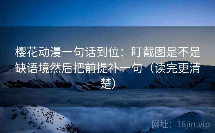 樱花动漫一句话到位：盯截图是不是缺语境然后把前提补一句（读完更清楚）