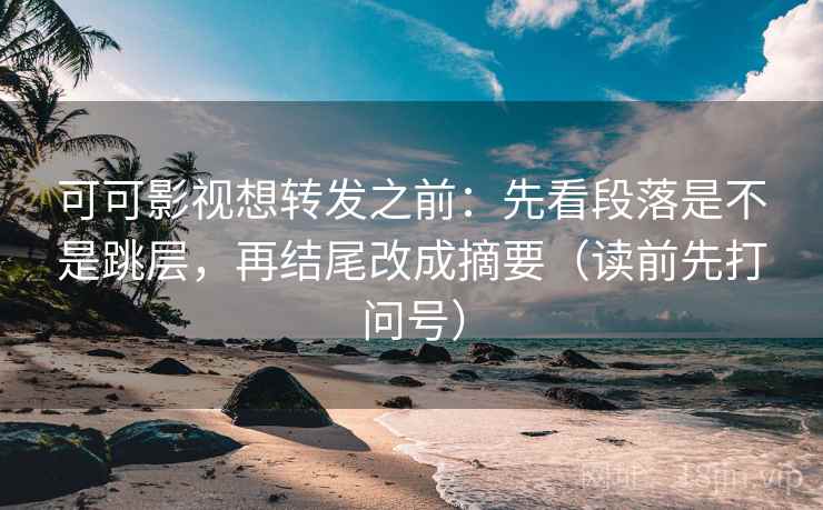 可可影视想转发之前:先看段落是不是跳层,再结尾改成摘要(读前先打问号) 可可影视想转发之前:先看段落是不是跳层,再结尾改成摘要(读前先打问号)