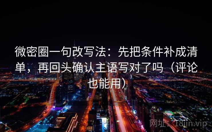 微密圈一句改写法：先把条件补成清单，再回头确认主语写对了吗（评论也能用）