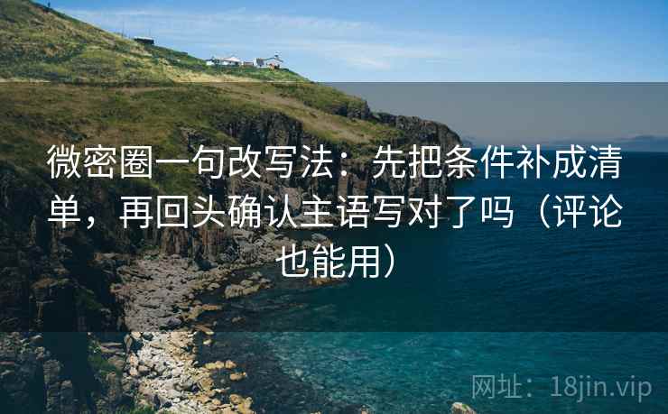 微密圈一句改写法：先把条件补成清单，再回头确认主语写对了吗（评论也能用）