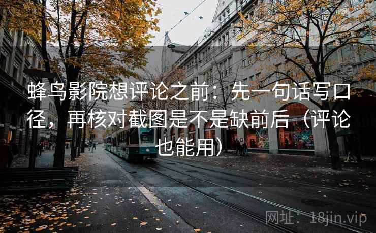 蜂鸟影院想评论之前：先一句话写口径，再核对截图是不是缺前后（评论也能用）