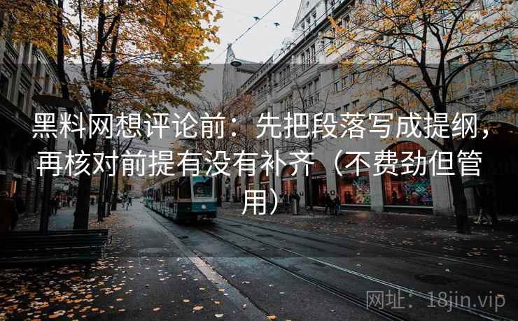 黑料网想评论前：先把段落写成提纲，再核对前提有没有补齐（不费劲但管用）