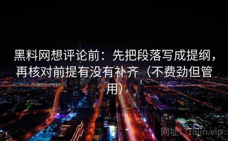 黑料网想评论前：先把段落写成提纲，再核对前提有没有补齐（不费劲但管用）