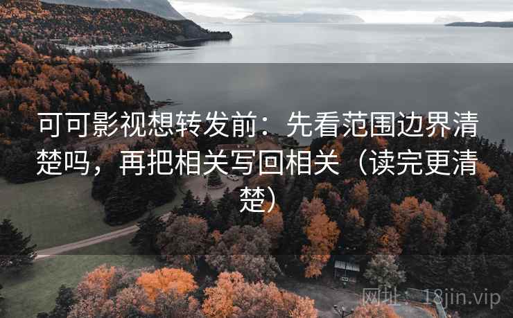 可可影视想转发前:先看范围边界清楚吗,再把相关写回相关(读完更清楚) 可可影视想转发前:先看范围边界清楚吗,再把相关写回相关(读完更清楚)