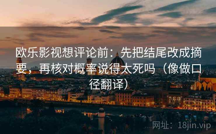 欧乐影视想评论前:先把结尾改成摘要,再核对概率说得太死吗(像做口径翻译) 欧乐影视想评论前:先把结尾改成摘要,再核对概率说得太死吗(像做口径翻译)