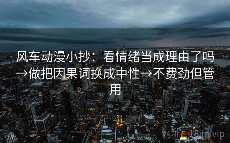 风车动漫小抄：看情绪当成理由了吗→做把因果词换成中性→不费劲但管用