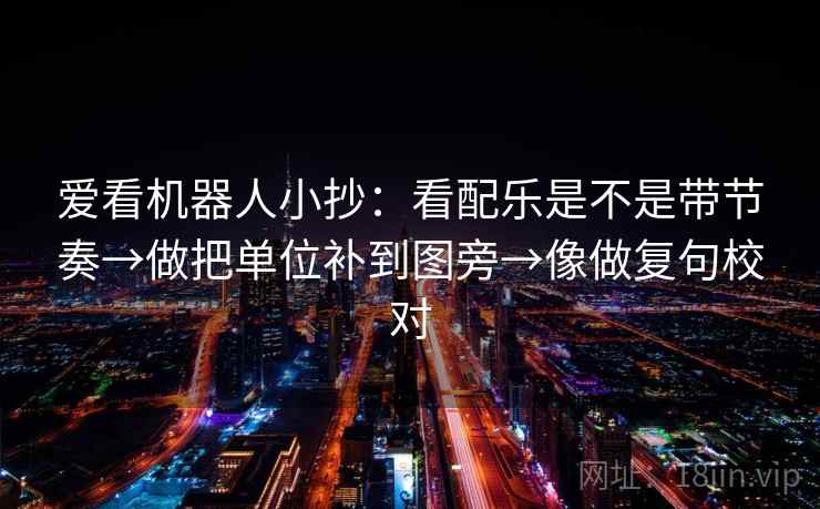 爱看机器人小抄:看配乐是不是带节奏→做把单位补到图旁→像做复句校对 爱看机器人小抄:看配乐是不是带节奏→做把单位补到图旁→像做复句校对