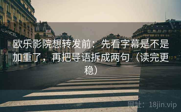 欧乐影院想转发前：先看字幕是不是加重了，再把导语拆成两句（读完更稳）