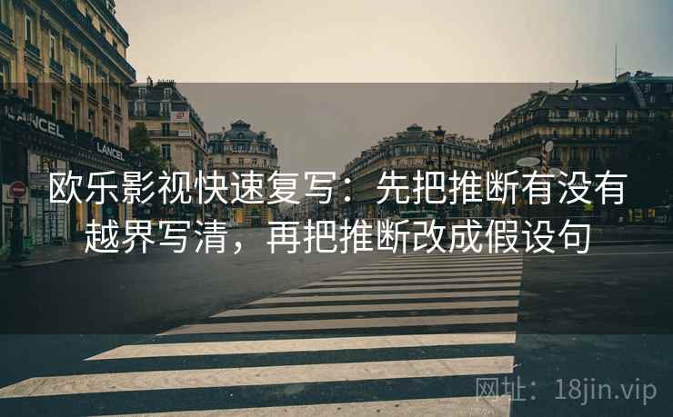 欧乐影视快速复写：先把推断有没有越界写清，再把推断改成假设句