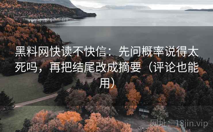 黑料网快读不快信:先问概率说得太死吗,再把结尾改成摘要(评论也能用) 黑料网快读不快信:先问概率说得太死吗,再把结尾改成摘要(评论也能用)