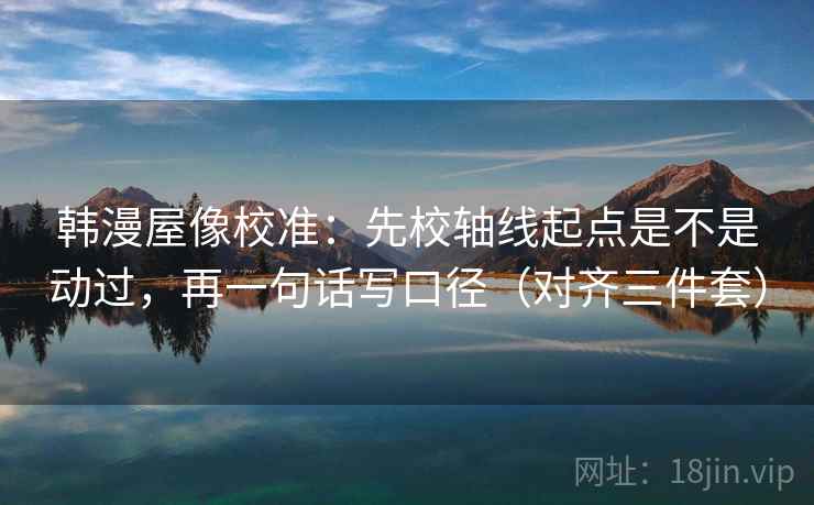 韩漫屋像校准：先校轴线起点是不是动过，再一句话写口径（对齐三件套）