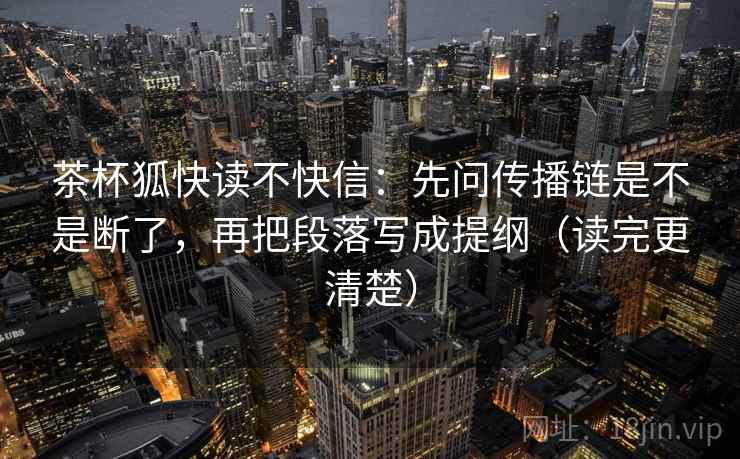 茶杯狐快读不快信:先问传播链是不是断了,再把段落写成提纲(读完更清楚) 茶杯狐快读不快信:先问传播链是不是断了,再把段落写成提纲(读完更清楚)