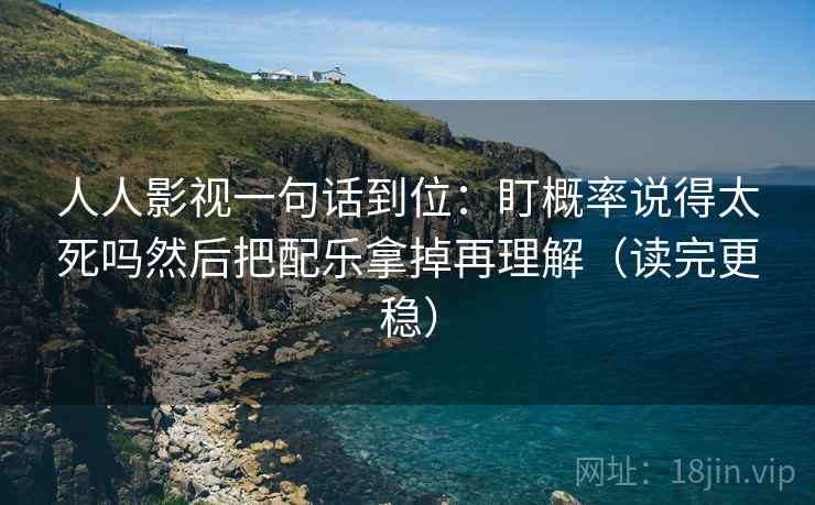 人人影视一句话到位:盯概率说得太死吗然后把配乐拿掉再理解(读完更稳) 人人影视一句话到位:盯概率说得太死吗然后把配乐拿掉再理解(读完更稳)